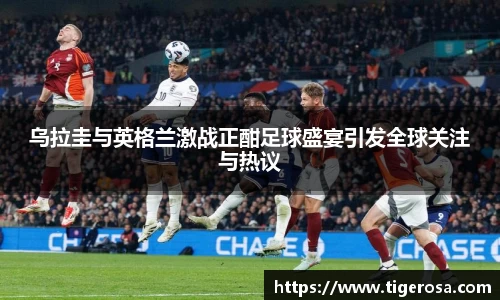 乌拉圭与英格兰激战正酣足球盛宴引发全球关注与热议