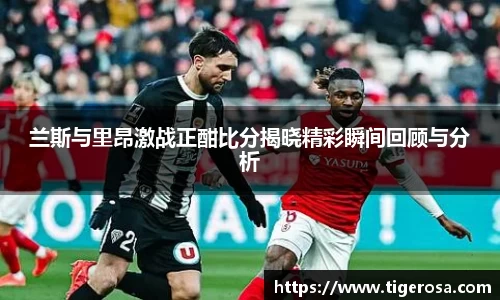 兰斯与里昂激战正酣比分揭晓精彩瞬间回顾与分析