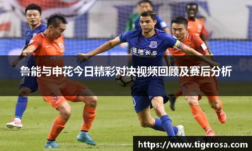 鲁能与申花今日精彩对决视频回顾及赛后分析